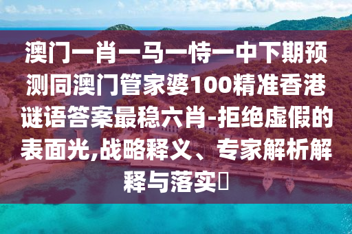 澳門一肖一馬一恃一中下期預(yù)測同澳門管家婆100精準(zhǔn)香港謎語答案最穩(wěn)六肖-拒絕虛假的表面光,戰(zhàn)略釋義、專家解析解釋與落實(shí)?
