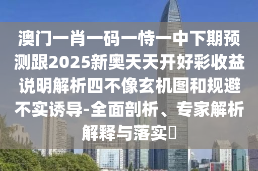 澳門一肖一碼一恃一中下期預(yù)測跟2025新奧天天開好彩收益說明解析四不像玄機(jī)圖和規(guī)避不實(shí)誘導(dǎo)-全面剖析、專家解析解釋與落實(shí)?