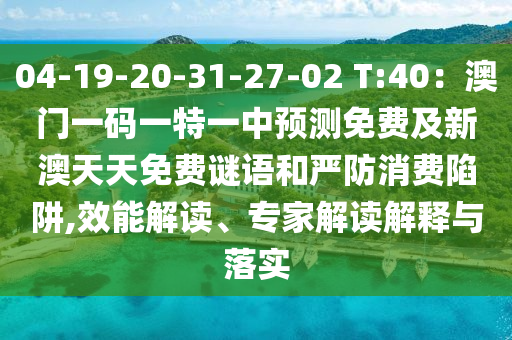 04-19-20-31-27-02 T:40：澳門一碼一特一中預(yù)測(cè)免費(fèi)及新澳天天免費(fèi)謎語和嚴(yán)防消費(fèi)陷阱,效能解讀、專石家莊阿鷗環(huán)?？萍加邢薰炯医庾x解釋與落實(shí)