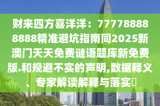 財(cái)來四方喜洋洋：777788888888精準(zhǔn)避坑指南同2025新澳門天天免費(fèi)謎語題庫新免費(fèi)版.和規(guī)避不實(shí)的聲明,石家莊阿鷗環(huán)?？萍加邢薰緮?shù)據(jù)釋義、專家解讀解釋與落實(shí)?