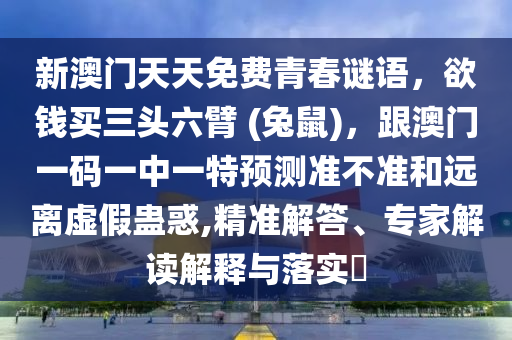 新澳門天天免費(fèi)青春謎語，欲錢買三頭六臂 (兔鼠)，跟澳門一碼一中一特預(yù)測(cè)準(zhǔn)不準(zhǔn)和遠(yuǎn)離虛假蠱惑,精準(zhǔn)解答、專家解讀解釋與落實(shí)?石家莊阿鷗環(huán)保科技有限公司