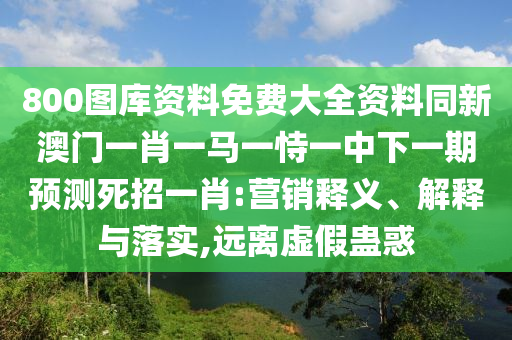 800圖庫資料免費(fèi)大全資料同新澳門一肖一馬一恃一中下一期預(yù)測死招一肖:營銷釋義、解釋與落實(shí),遠(yuǎn)離虛假蠱惑