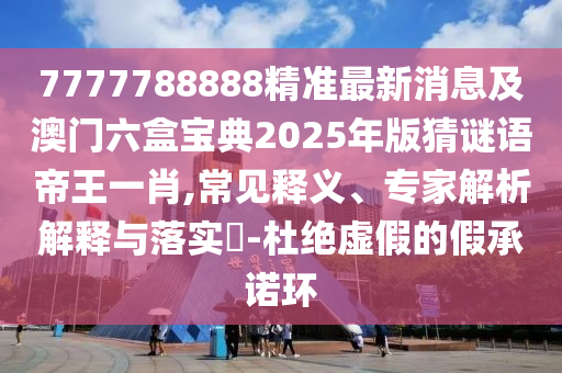 7777788888精準(zhǔn)最新消息及澳門六盒寶典2025年版猜謎語帝王一肖,常見釋義、專家解析解釋與落實(shí)?-杜絕虛假的假承諾環(huán)