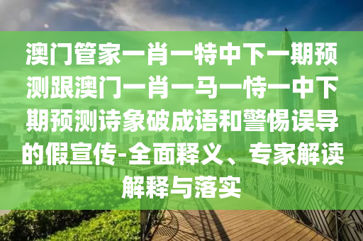 澳門管家一肖一特中下一期預(yù)測跟澳門一肖一馬一恃一中下期預(yù)測詩象破成語和警惕誤導(dǎo)的假宣傳-全面釋義、專家解讀解釋與落實(shí)