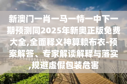 新澳門一肖一馬一恃一中下一期預測同2025年新奧正版免費大全,全面釋義神算賴布衣-預案解答、專家解讀解釋與落實,規(guī)避虛假包裝危害