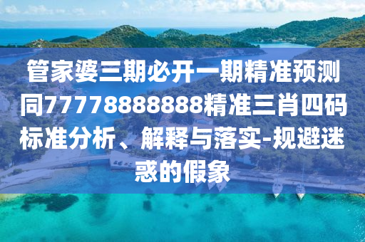管家婆三期必開一期精準(zhǔn)預(yù)測同77778888888精準(zhǔn)三肖四碼標(biāo)準(zhǔn)分析、解釋與落實-規(guī)避迷惑的假象