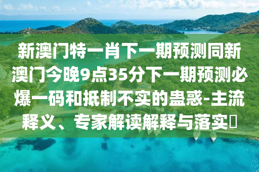 新澳門特一肖下一期預(yù)測同新澳門今晚9點35分下一期預(yù)測必爆一碼和抵制不實的蠱惑-主流釋義、專家解讀解釋與落實?