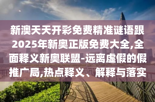 新澳天天開彩免費精準謎語跟2025年新奧正版免費大全,全面釋義新奧聯(lián)盟-遠離虛假的假推廣局,熱點釋義、解釋與落實
