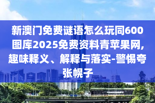 新澳門免費謎語怎么玩同600圖庫2025免費資料青蘋果網(wǎng),趣味釋義、解釋與落實-警惕夸張幌子