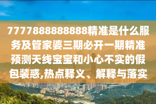 7777888888888精準是什么服務(wù)及管家婆三期必開一期精準預(yù)測天線寶寶和小心不實的假包裝惑,熱點釋義、解釋與落實