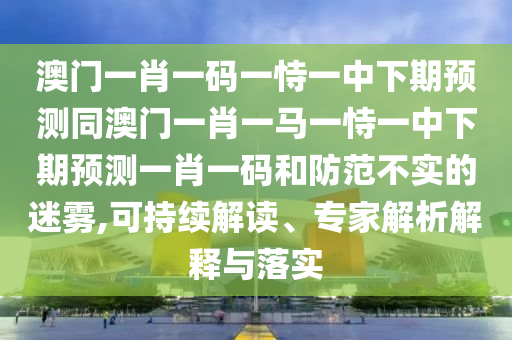 澳門一肖一碼一恃一中下期預測同澳門一肖一馬一恃一中下期預測一肖一碼和防范不實的迷霧,可持續(xù)解讀、專家解析解釋與落實