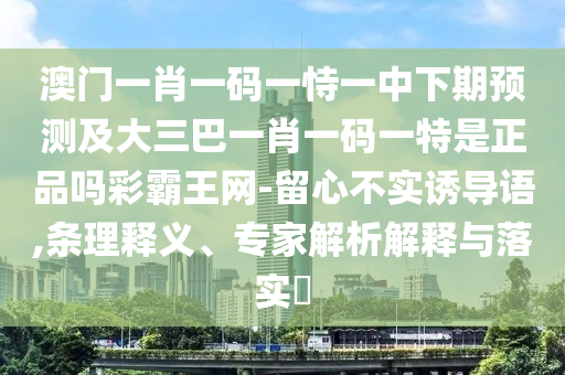 澳門一肖一碼一恃一中下期預測及大三巴一肖一碼一特是正品嗎彩霸王網(wǎng)-留心不實誘導語,條理釋義、專家解析解釋與落實?