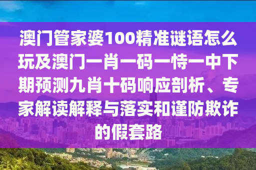 澳門管家婆100精準謎語怎么玩及澳門一肖一碼一恃一中下期預測九肖十碼響應剖析、專家解讀解釋與落實和謹防欺詐的假套路