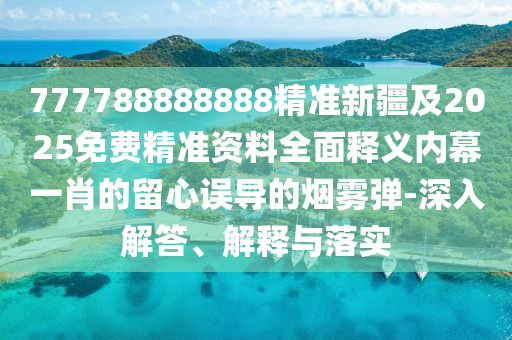 777788888888精準(zhǔn)新疆及2025免費(fèi)精準(zhǔn)資料全面釋義內(nèi)幕一肖的留心誤導(dǎo)的煙霧彈-深入解答、解釋與落實(shí)