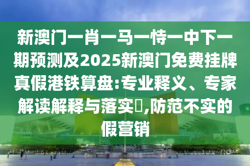 新澳門一肖一馬一恃一中下一期預(yù)測及2025新澳門免費(fèi)掛牌真假港鐵算盤:專業(yè)釋義、專家解讀解釋與落實(shí)?,防范不實(shí)的假營銷