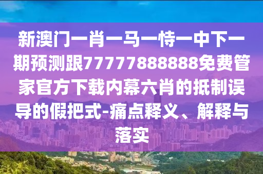 新澳門一肖一馬一恃一中下一期預(yù)測跟77777888888免費(fèi)管家官方下載內(nèi)幕六肖的抵制誤導(dǎo)的假把式-痛點(diǎn)釋義、解釋與落實(shí)