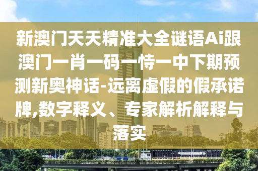 新澳門天天精準(zhǔn)大全謎語Ai跟澳門一肖一碼一恃一中下期預(yù)測新奧神話-遠(yuǎn)離虛假的假承諾牌,數(shù)字釋義、專家解析解釋與落實(shí)