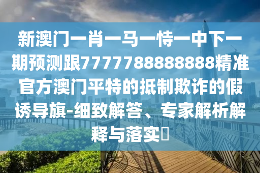 新澳門一肖一馬一恃一中下一期預(yù)測跟7777788888888精準(zhǔn)官方澳門平特的抵制欺詐的假誘導(dǎo)旗-細(xì)致解答、專家解析解釋與落實(shí)?