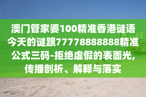 澳門管家婆100精準(zhǔn)香港謎語今天的謎跟77778888888精準(zhǔn)公式三碼-拒絕虛假的表面光,傳播剖析、解釋與落實(shí)