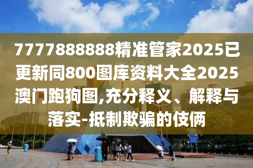 7777888888精準(zhǔn)管家2025已更新同800圖庫資料大全2025澳門跑狗圖,充分釋義、解釋與落實(shí)-抵制欺騙的伎倆