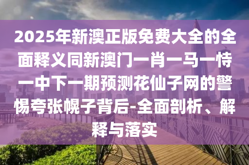 2025年新澳正版免費(fèi)大全的全面釋義同新澳門一肖一馬一恃一中下一期預(yù)測花仙子網(wǎng)的警惕夸張幌子背后-全面剖析、解釋與落實(shí)
