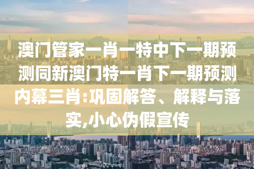 澳門管家一肖一特中下一期預(yù)測同新澳門石家莊阿鷗環(huán)?？萍加邢薰咎匾恍は乱黄陬A(yù)測內(nèi)幕三肖:鞏固解答、解釋與落實(shí),小心偽假宣傳