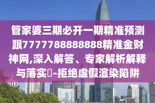 管家婆三期必開一期精準(zhǔn)預(yù)測(cè)跟7777788888888精準(zhǔn)金財(cái)神網(wǎng),深入解答、專家解析解釋與落實(shí)?-拒絕虛假渲染陷阱