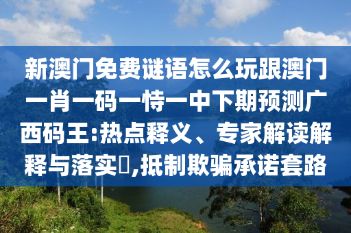 新澳門2025最新款免費和抵制欺詐的假誘導詞-細致解答、解釋與落實