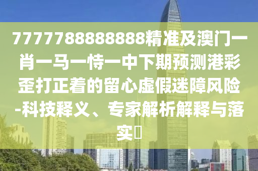7777788888或香港一碼一特中獎(jiǎng)號(hào)碼預(yù)測(cè)深度釋義、專家解讀解釋與落實(shí)?-拒絕誤導(dǎo)的圈套