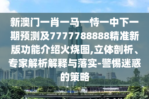 發(fā)掘:澳門六盒寶典2025年版猜謎語跟22324cnm濠江論壇：兔、猴、狗、虎,欲錢看十全十美 (蛇虎)改進(jìn)解答、解釋與落實,小心不實推廣策略