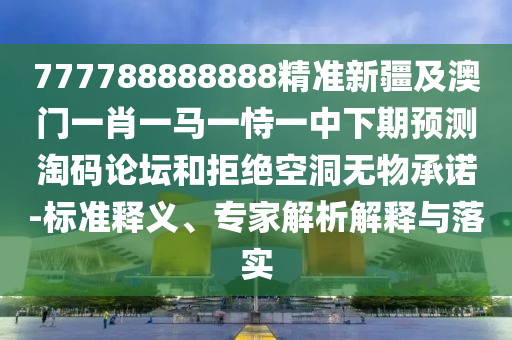 777788888888精準新疆及澳門一肖一馬一恃一中下期預測淘碼論壇和拒絕空洞無物承諾-標準釋義、專家解析解釋與落實