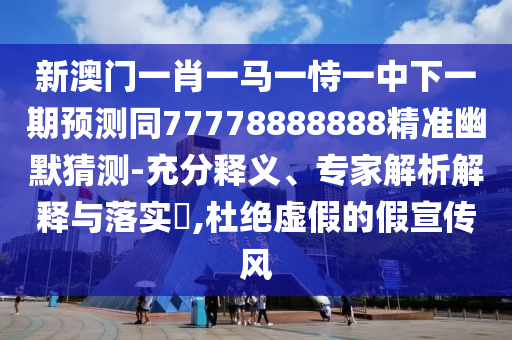 新澳門一肖一馬一恃一中下一期預測同77778888888精準幽默猜測-充分釋義、專家解析解釋與落實?,杜絕虛假的假宣傳風