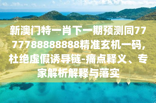 新澳門特一肖下一期預(yù)測(cè)同7777788888888精準(zhǔn)玄機(jī)一碼,杜絕虛假誘導(dǎo)鏈-痛點(diǎn)釋義、專家解析解釋與落實(shí)