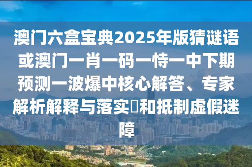 澳門六盒寶典2025年版猜謎語(yǔ)或澳門一肖一碼一恃一中下期預(yù)測(cè)一波爆中核心解答、專家解析解釋與落實(shí)?和抵制虛假迷障
