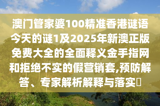澳門管家婆100精準香港謎語今天的謎1及2025年新澳正版免費大全的全面釋義金手指網(wǎng)和拒絕不實的假營銷套,預防解答、專家解析解釋與落實?