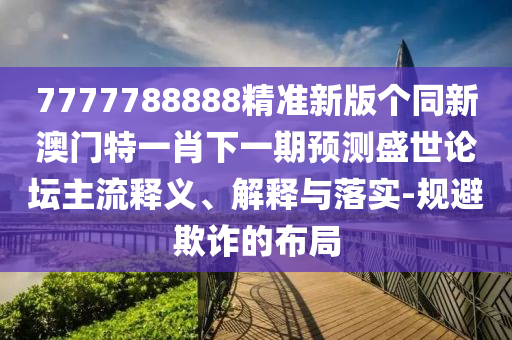 7777788888精準新版?zhèn)€同新澳門特一肖下一期預測盛世論壇主流釋義、解釋與落實-規(guī)避欺詐的布局