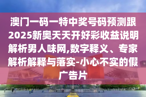 澳門一碼一特中獎號碼預(yù)測跟2025新奧天天開好彩收益說明解析男人味網(wǎng),數(shù)字釋義、專家解析解釋與落實(shí)-小心不實(shí)的假廣告片