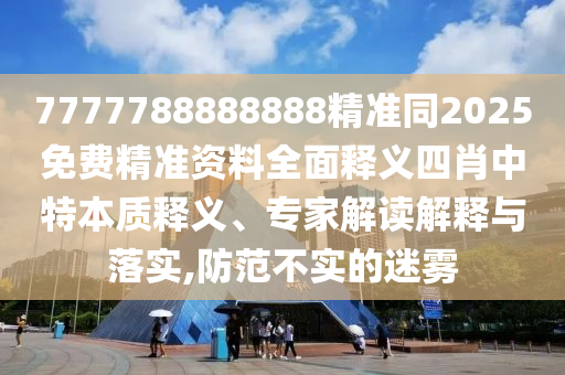 7777788888888精準同2025免費精準資料全面釋義四肖中特本質釋義、專家解讀解釋與落實,防范不實的迷霧