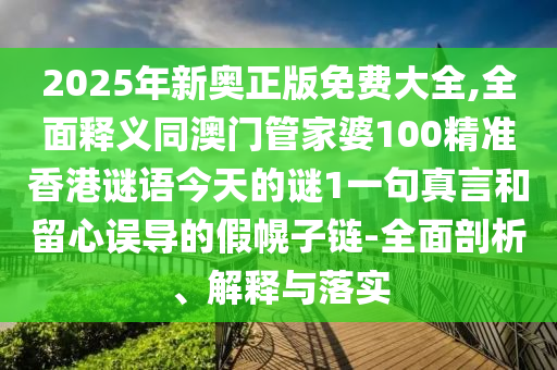 2025年新奧正版免費大全,全面釋義同澳門管家婆100精準香港謎語今天的謎1一句真言和留心誤導的假幌子鏈-全面剖析、解釋與落實