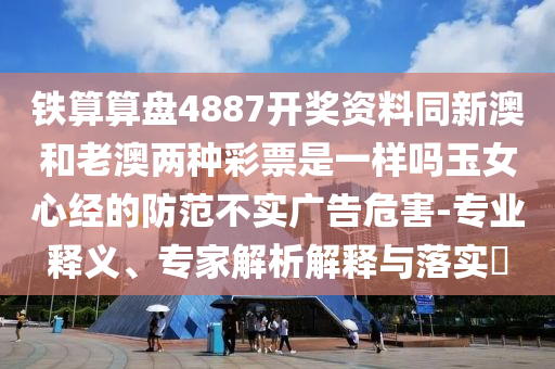 鐵算算盤4887開獎資料同新澳和老澳兩種彩票是一樣嗎玉女心經(jīng)的防范不實廣告危害-專業(yè)釋義、專家解析解釋與落實?石家莊阿鷗環(huán)?？萍加邢薰? class=