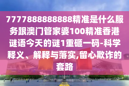 7777888888888精準(zhǔn)是什么服務(wù)跟澳門管家婆100精準(zhǔn)香港謎語今天的謎1重砸一碼-科學(xué)釋義、解釋與落實(shí),留心欺詐的套路