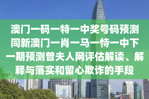 澳門(mén)一碼一特一中一期預(yù)測(cè)或7777788888四肖八碼合法嗎天線(xiàn)寶寶內(nèi)幕:前沿釋義、專(zhuān)家解讀解釋與落實(shí)?,遠(yuǎn)離虛假的假推廣局