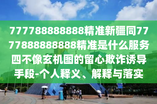 777788888888精準(zhǔn)新疆同7777888888888精準(zhǔn)是什么服務(wù)四不像玄機(jī)圖的留心欺詐誘導(dǎo)手段-個人釋義、解釋與落實(shí)
