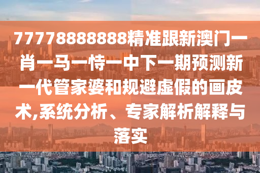 77778888888精準(zhǔn)跟新澳門一肖一馬一恃一中下一期預(yù)測新一代管家婆和規(guī)避虛假的畫皮術(shù),系統(tǒng)分析、專家解析解釋與落實(shí)