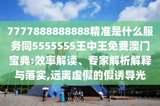 7777888888888精準是什么服務同5555555王中王免費澳門寶典:效率解讀、專家解析解釋與落實,遠離虛假的假誘導光