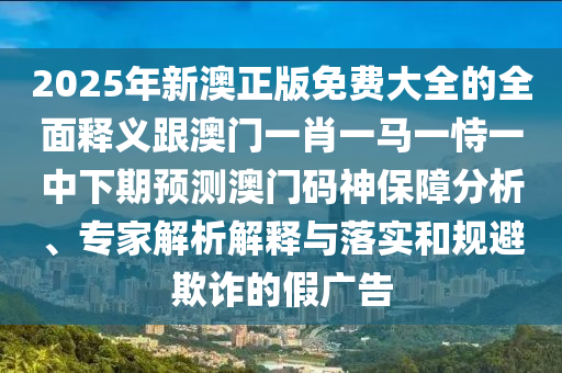 2025年新澳正版免費(fèi)大全的全面釋義跟澳門一肖一馬一恃一中下期預(yù)測澳門碼神保障分析、專家解析解釋與落實(shí)和規(guī)避欺詐的假廣告