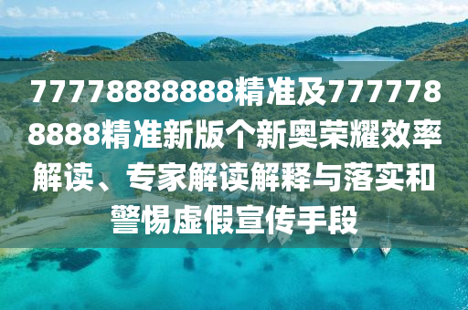 77778888888精準(zhǔn)及7777788888精準(zhǔn)新版?zhèn)€新奧榮耀效率解讀、專家解讀解釋與落實(shí)和警惕虛假宣傳手段