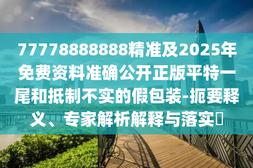 77778888888精準(zhǔn)及2025年免費(fèi)資料準(zhǔn)確公開正版平特一尾和抵制不實(shí)的假包裝-扼要釋義、專家解析解釋與落實(shí)?