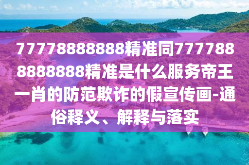 揭示:77777888管家婆四肖八碼和規(guī)避虛假推廣,趣味釋義、專家解讀解釋與落實?