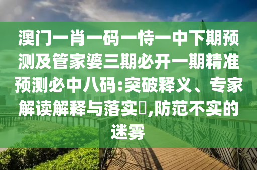澳門(mén)一肖一碼一恃一中下期預(yù)測(cè)及管家婆三期必開(kāi)一期精準(zhǔn)預(yù)測(cè)必中八碼:突破釋義、專(zhuān)家解讀解釋與落實(shí)?,防范不實(shí)的迷霧